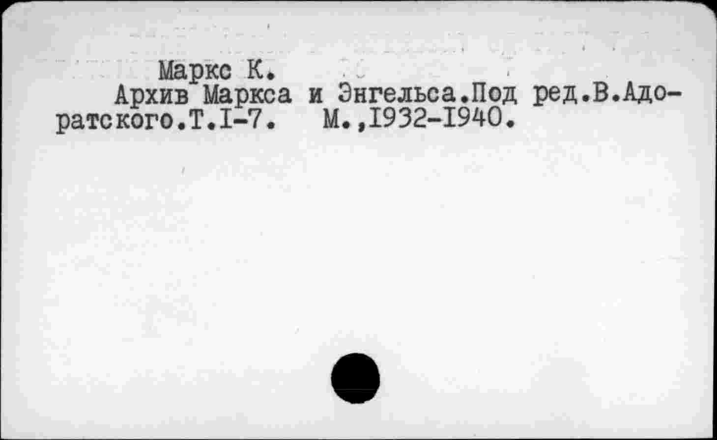 ﻿Маркс К*
Архив Маркса и Энгельса.Под ред.В.Адоратского. Т. 1-7. М. ,1932-1940.